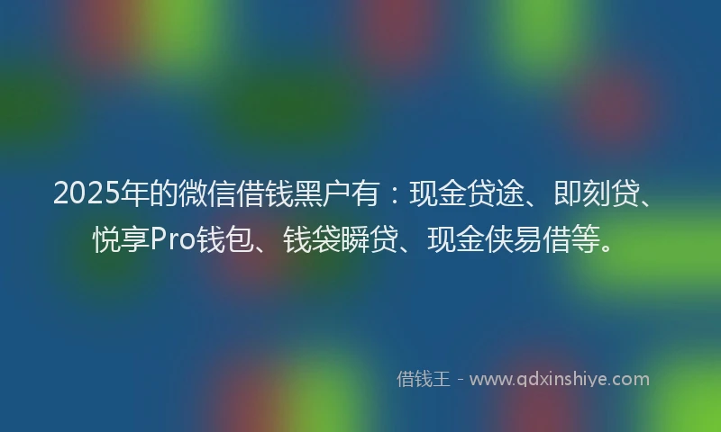 2025年的微信借钱黑户有：现金贷途、即刻贷、悦享Pro钱包、钱袋瞬贷、现金侠易借等。