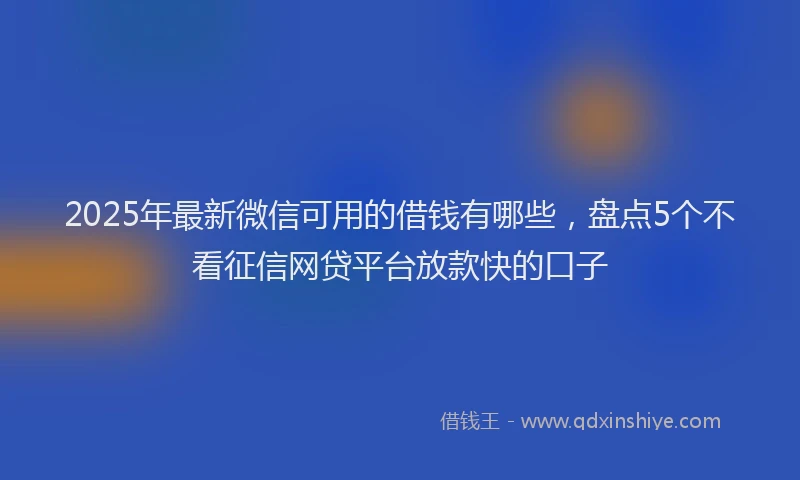 2025年最新微信可用的借钱有哪些，盘点5个不看征信网贷平台放款快的口子