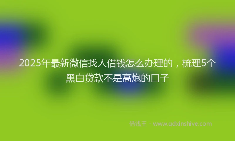2025年最新微信找人借钱怎么办理的，梳理5个黑白贷款不是高炮的口子