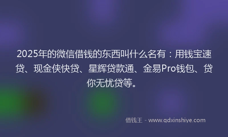 2025年的微信借钱的东西叫什么名有：用钱宝速贷、现金侠快贷、星辉贷款通、金易Pro钱包、贷你无忧贷等。