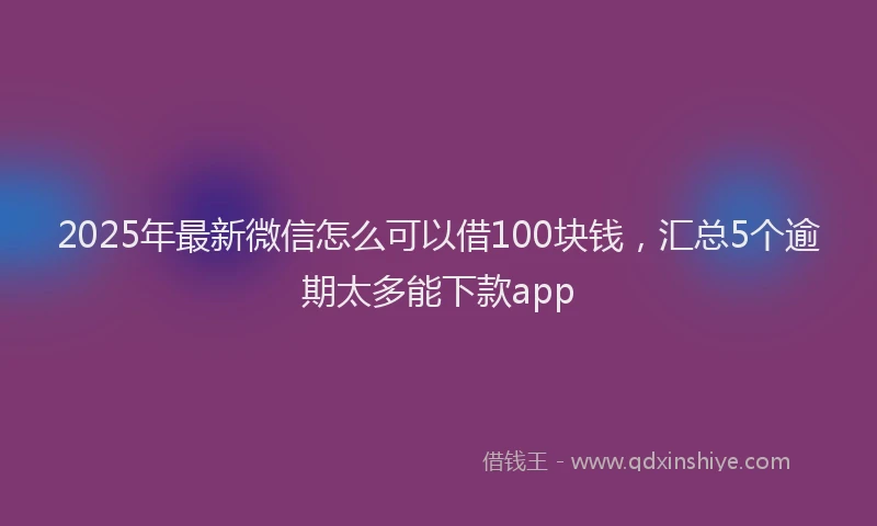 2025年最新微信怎么可以借100块钱，汇总5个逾期太多能下款app