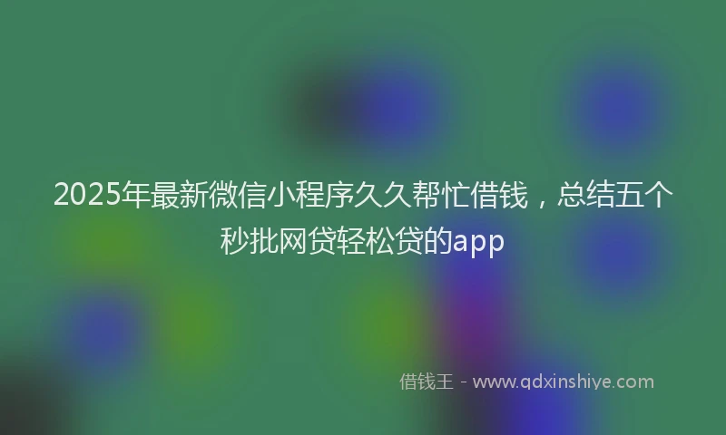 2025年最新微信小程序久久帮忙借钱，总结五个秒批网贷轻松贷的app