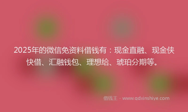 2025年的微信免资料借钱有：现金直融、现金侠快借、汇融钱包、理想给、琥珀分期等。