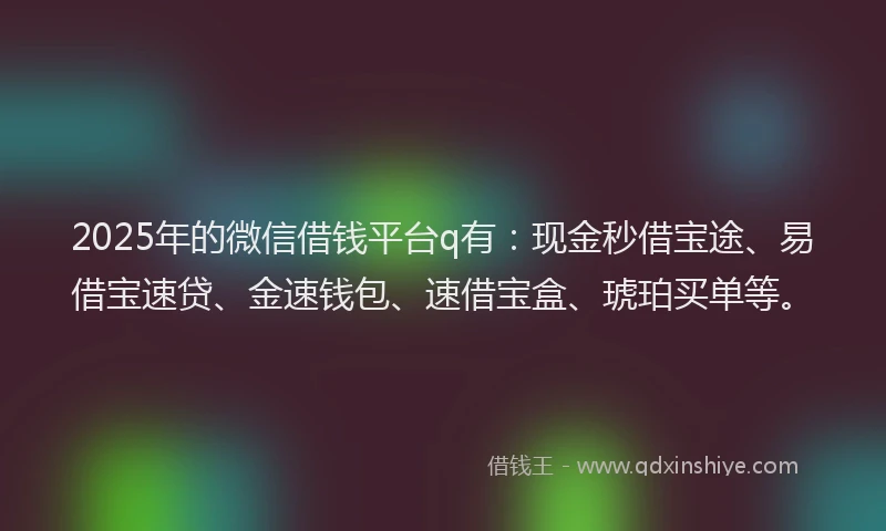 2025年的微信借钱平台q有：现金秒借宝途、易借宝速贷、金速钱包、速借宝盒、琥珀买单等。
