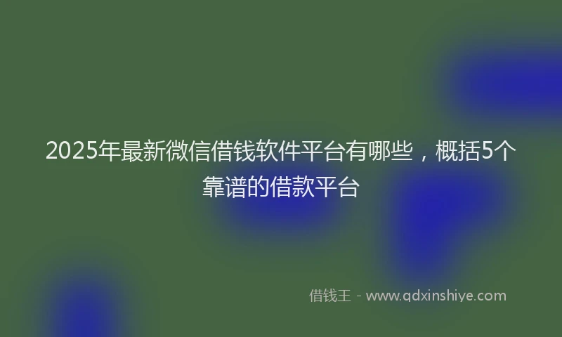 2025年最新微信借钱软件平台有哪些，概括5个靠谱的借款平台