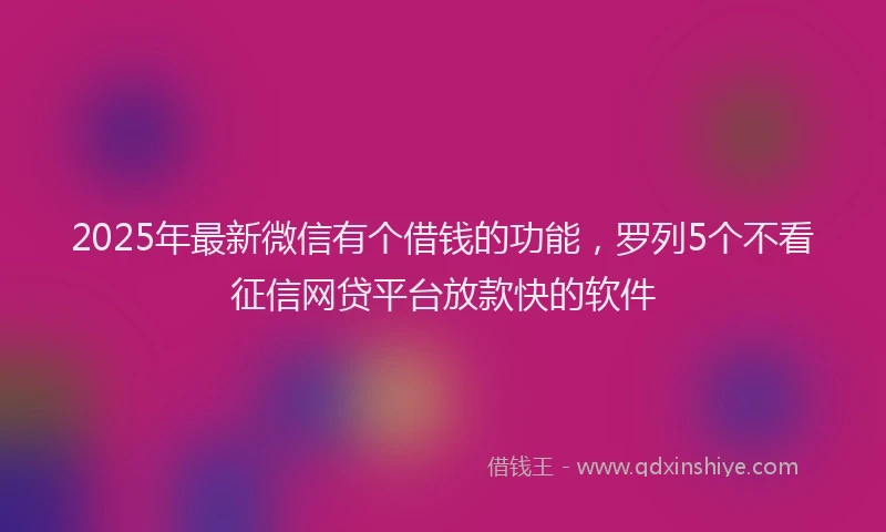 2025年最新微信有个借钱的功能，罗列5个不看征信网贷平台放款快的软件