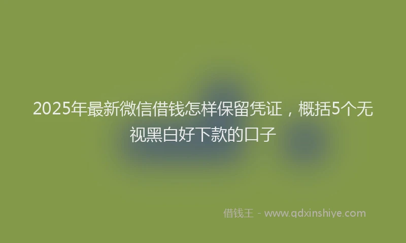 2025年最新微信借钱怎样保留凭证，概括5个无视黑白好下款的口子