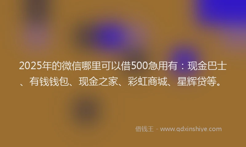 2025年的微信哪里可以借500急用有：现金巴士、有钱钱包、现金之家、彩虹商城、星辉贷等。