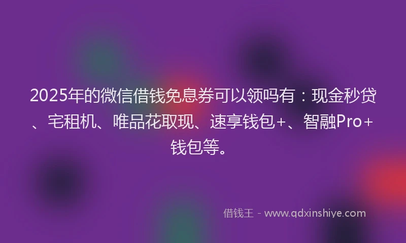 2025年的微信借钱免息券可以领吗有：现金秒贷、宅租机、唯品花取现、速享钱包+、智融Pro+钱包等。