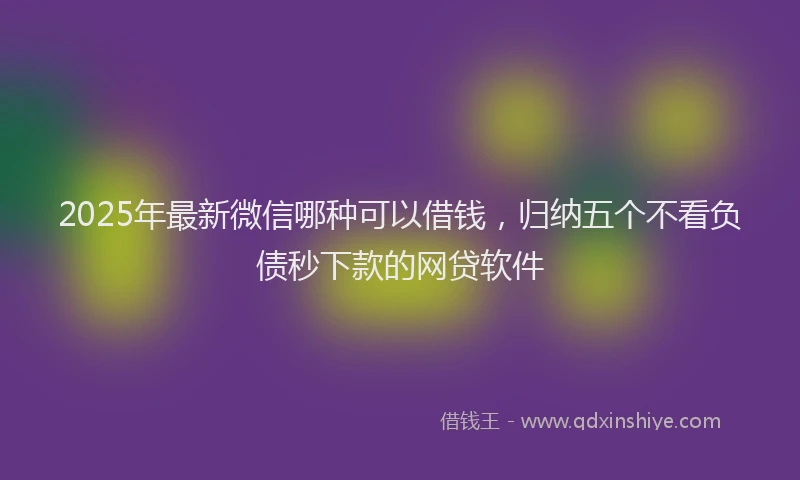 2025年最新微信哪种可以借钱，归纳五个不看负债秒下款的网贷软件