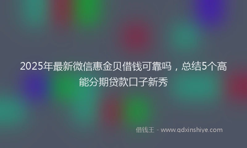 2025年最新微信惠金贝借钱可靠吗，总结5个高能分期贷款口子新秀