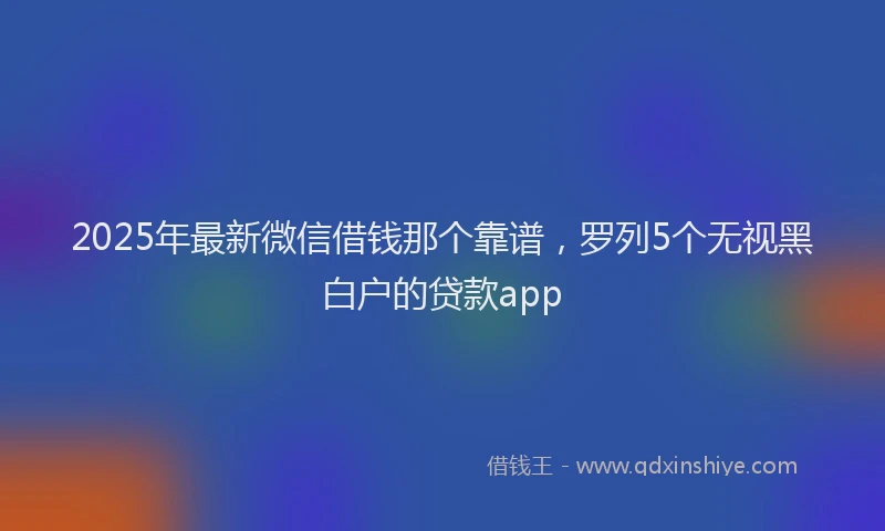 2025年最新微信借钱那个靠谱，罗列5个无视黑白户的贷款app