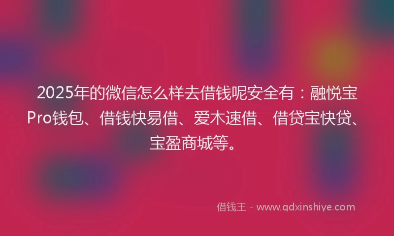 2025年的微信怎么样去借钱呢安全有：融悦宝Pro钱包、借钱快易借、爱木速借、借贷宝快贷、宝盈商城等。