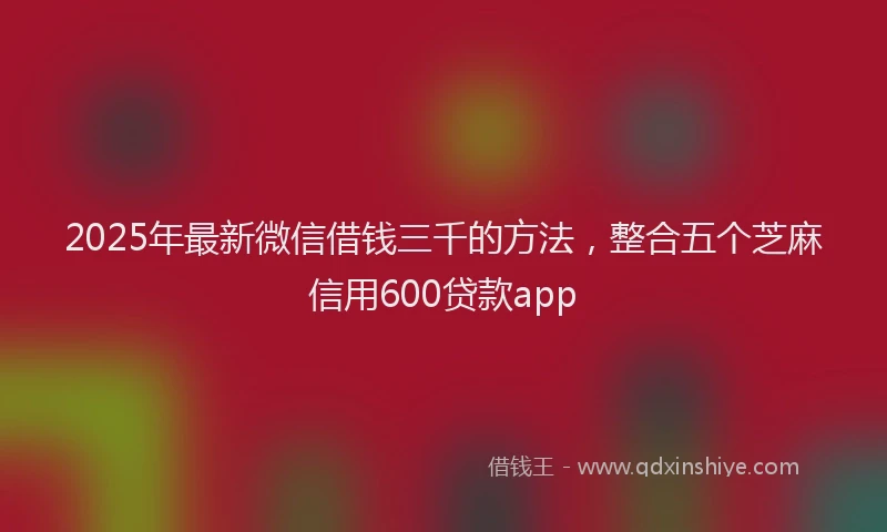 2025年最新微信借钱三千的方法，整合五个芝麻信用600贷款app