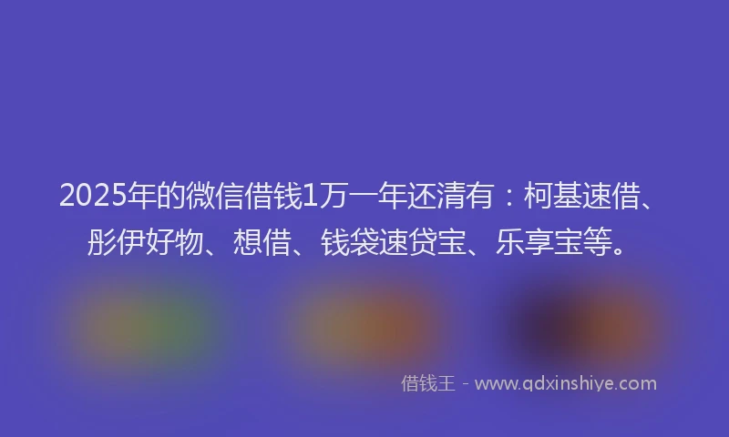 2025年的微信借钱1万一年还清有：柯基速借、彤伊好物、想借、钱袋速贷宝、乐享宝等。