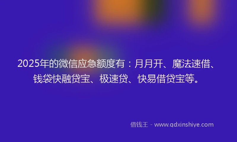 2025年的微信应急额度有：月月开、魔法速借、钱袋快融贷宝、极速贷、快易借贷宝等。