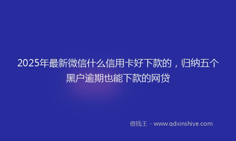 2025年最新微信什么信用卡好下款的，归纳五个黑户逾期也能下款的网贷