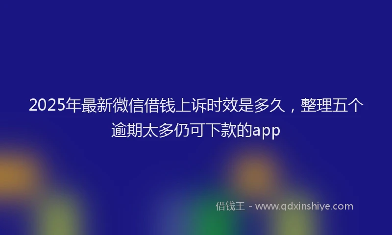 2025年最新微信借钱上诉时效是多久，整理五个逾期太多仍可下款的app