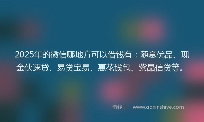 2025年的微信哪地方可以借钱有：随意优品、现金侠速贷、易贷宝易、惠花钱包、紫晶信贷等。