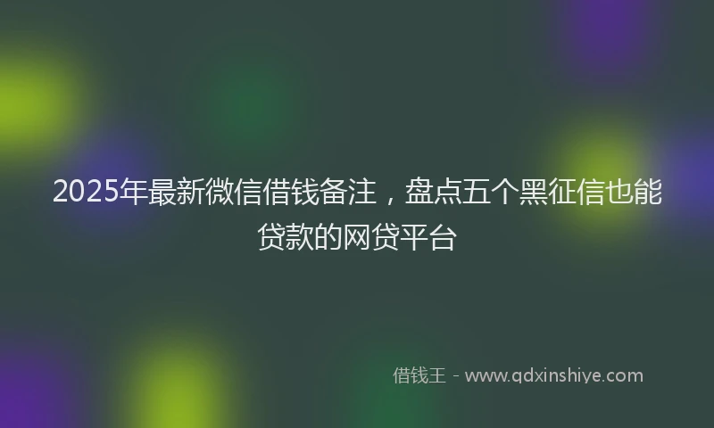 2025年最新微信借钱备注，盘点五个黑征信也能贷款的网贷平台