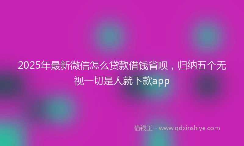 2025年最新微信怎么贷款借钱省呗，归纳五个无视一切是人就下款app
