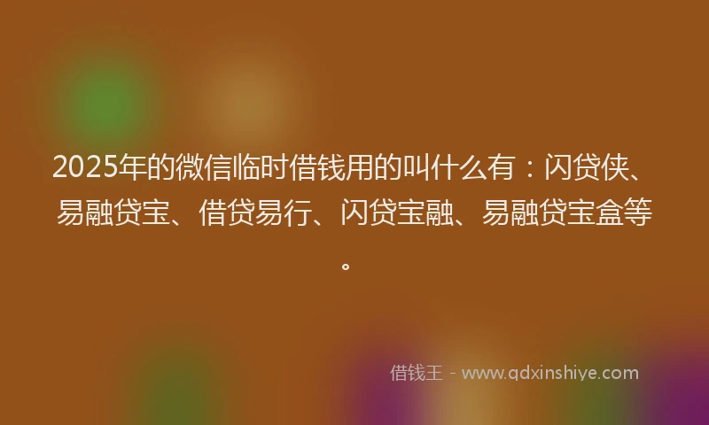 2025年的微信临时借钱用的叫什么有：闪贷侠、易融贷宝、借贷易行、闪贷宝融、易融贷宝盒等。