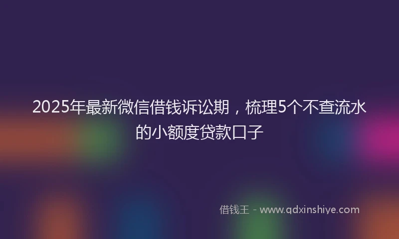 2025年最新微信借钱诉讼期，梳理5个不查流水的小额度贷款口子