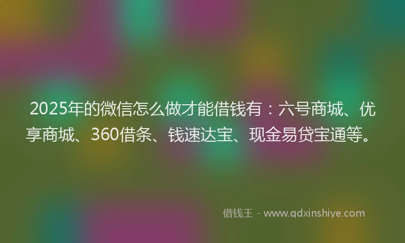 2025年的微信怎么做才能借钱有：六号商城、优享商城、360借条、钱速达宝、现金易贷宝通等。