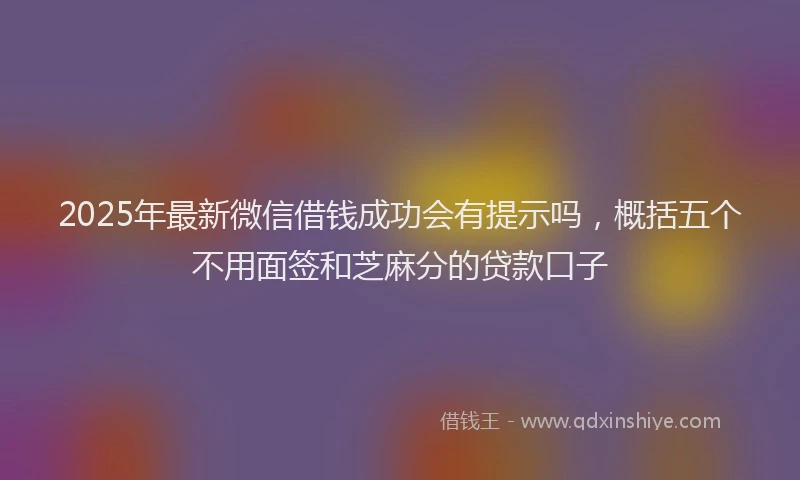 2025年最新微信借钱成功会有提示吗，概括五个不用面签和芝麻分的贷款口子