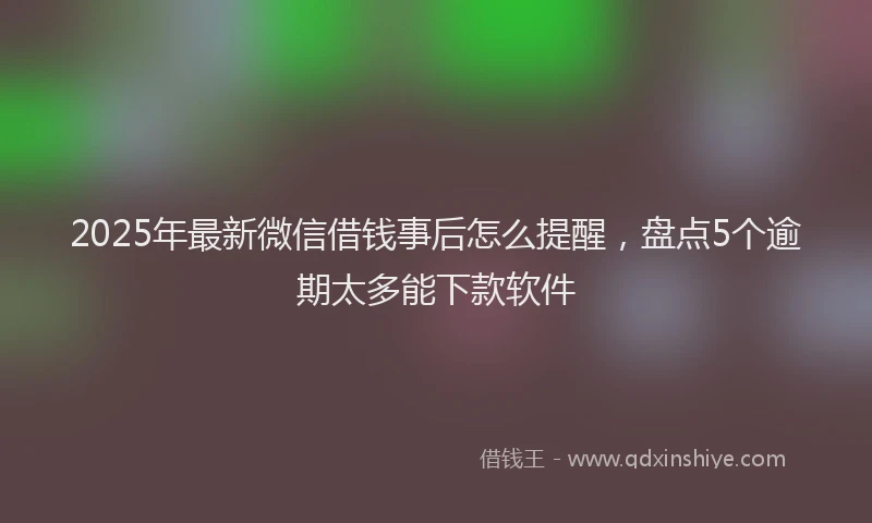 2025年最新微信借钱事后怎么提醒，盘点5个逾期太多能下款软件