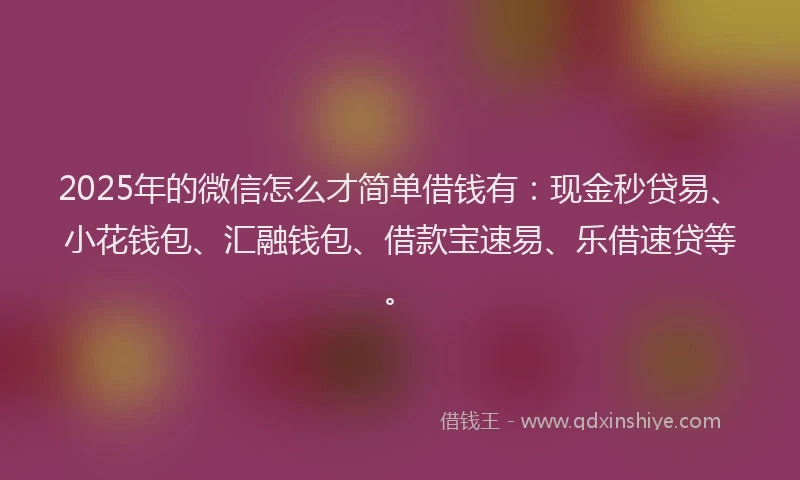 2025年的微信怎么才简单借钱有：现金秒贷易、小花钱包、汇融钱包、借款宝速易、乐借速贷等。