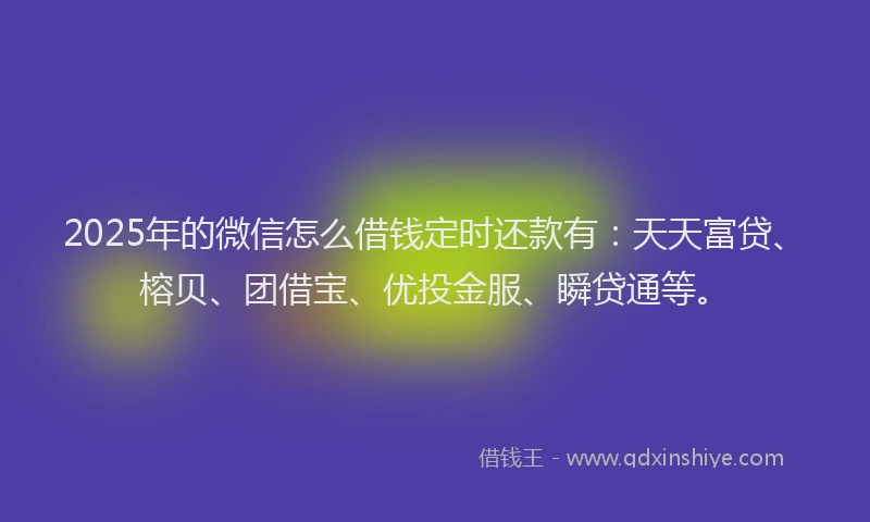 2025年的微信怎么借钱定时还款有：天天富贷、榕贝、团借宝、优投金服、瞬贷通等。