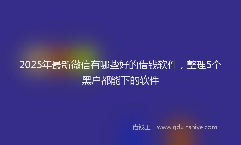 2025年最新微信有哪些好的借钱软件，整理5个黑户都能下的软件