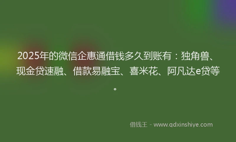 2025年的微信企惠通借钱多久到账有：独角兽、现金贷速融、借款易融宝、喜米花、阿凡达e贷等。