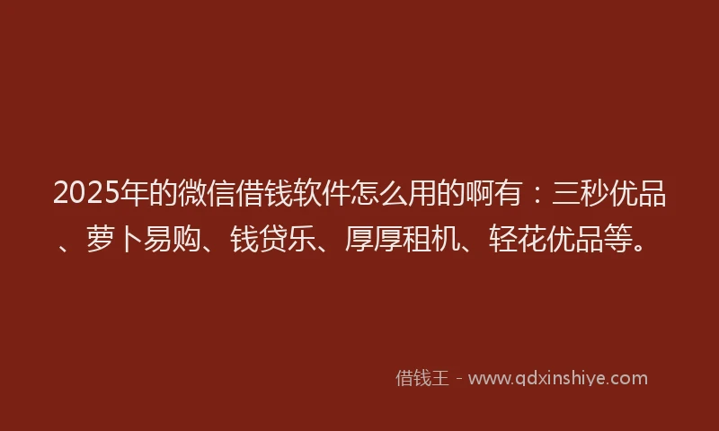 2025年的微信借钱软件怎么用的啊有：三秒优品、萝卜易购、钱贷乐、厚厚租机、轻花优品等。