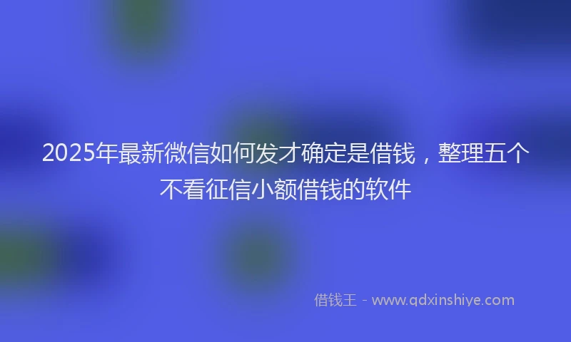 2025年最新微信如何发才确定是借钱，整理五个不看征信小额借钱的软件
