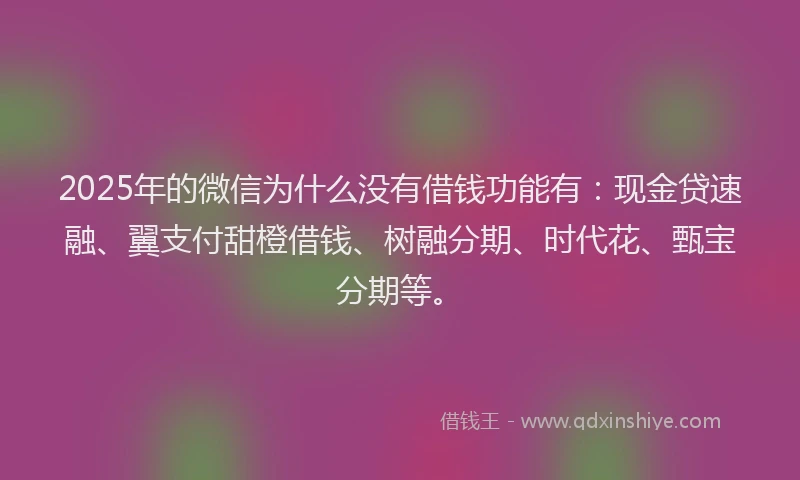 2025年的微信为什么没有借钱功能有：现金贷速融、翼支付甜橙借钱、树融分期、时代花、甄宝分期等。