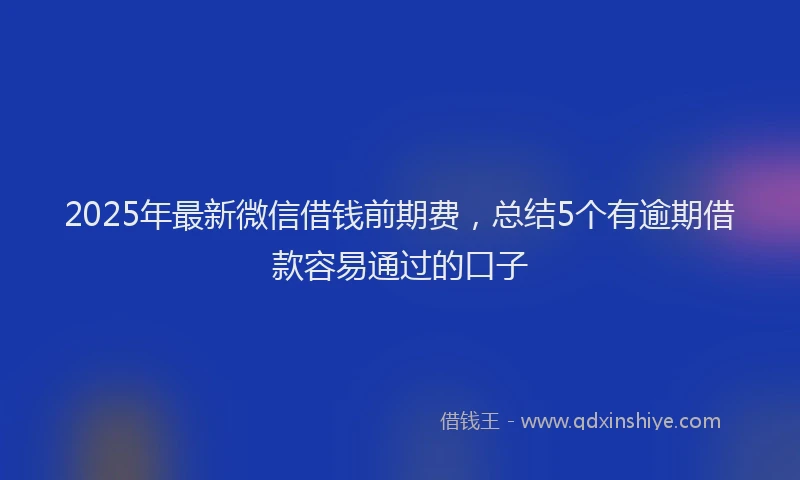 2025年最新微信借钱前期费，总结5个有逾期借款容易通过的口子