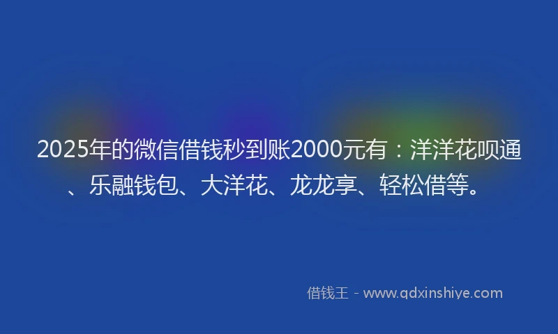 2025年的微信借钱秒到账2000元有：洋洋花呗通、乐融钱包、大洋花、龙龙享、轻松借等。