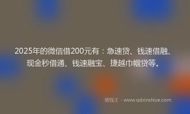 2025年的微信借200元有：急速贷、钱速借融、现金秒借通、钱速融宝、捷越巾帼贷等。