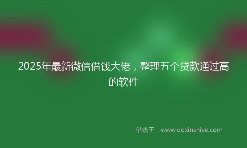 2025年最新微信借钱大佬，整理五个贷款通过高的软件
