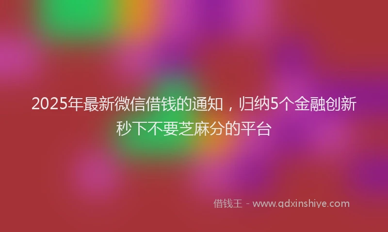 2025年最新微信借钱的通知，归纳5个金融创新秒下不要芝麻分的平台