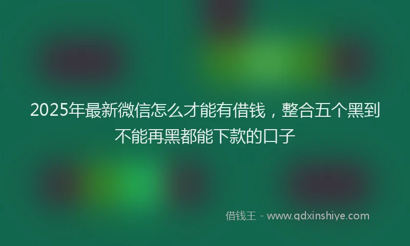2025年最新微信怎么才能有借钱，整合五个黑到不能再黑都能下款的口子
