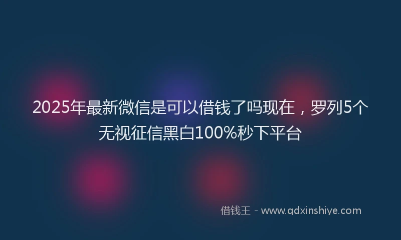 2025年最新微信是可以借钱了吗现在，罗列5个无视征信黑白100%秒下平台