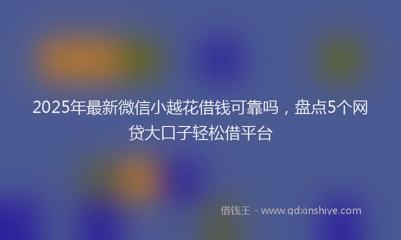 2025年最新微信小越花借钱可靠吗，盘点5个网贷大口子轻松借平台