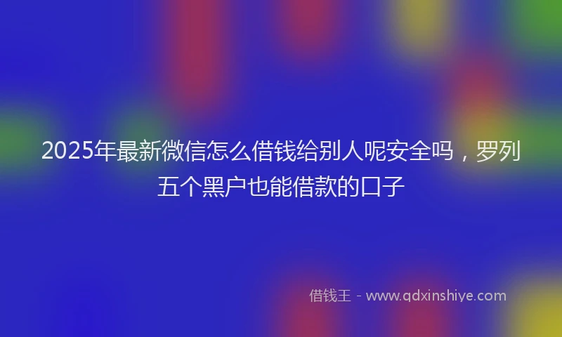 2025年最新微信怎么借钱给别人呢安全吗，罗列五个黑户也能借款的口子