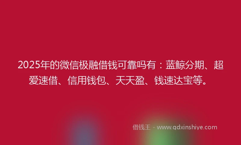 2025年的微信极融借钱可靠吗有：蓝鲸分期、超爱速借、信用钱包、天天盈、钱速达宝等。