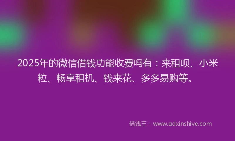 2025年的微信借钱功能收费吗有：来租呗、小米粒、畅享租机、钱来花、多多易购等。