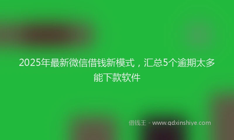 2025年最新微信借钱新模式，汇总5个逾期太多能下款软件