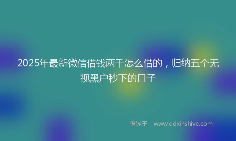 2025年最新微信借钱两千怎么借的，归纳五个无视黑户秒下的口子